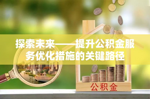新埤探索未来——提升公积金服务优化措施的关键路径