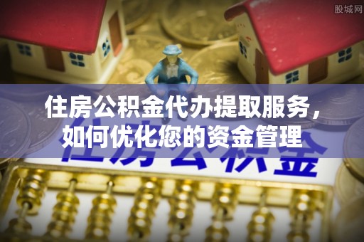 新埤住房公积金代办提取服务，如何优化您的资金管理