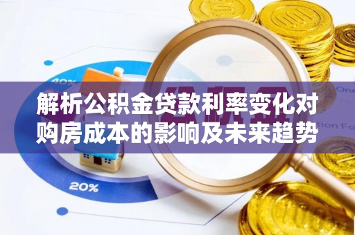 新埤解析公积金贷款利率变化对购房成本的影响及未来趋势
