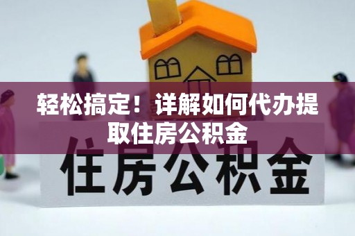 新埤轻松搞定！详解如何代办提取住房公积金