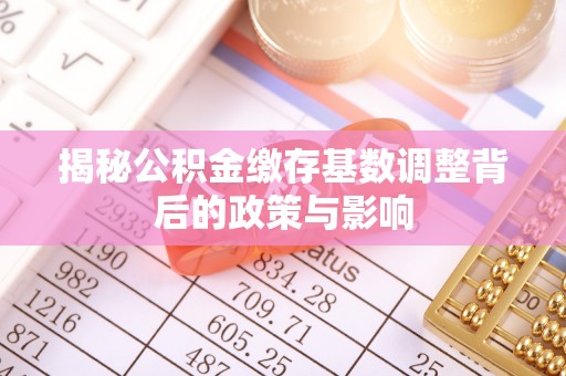 新埤揭秘公积金缴存基数调整背后的政策与影响
