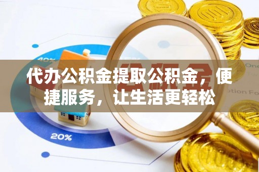 新埤代办公积金提取公积金，便捷服务，让生活更轻松