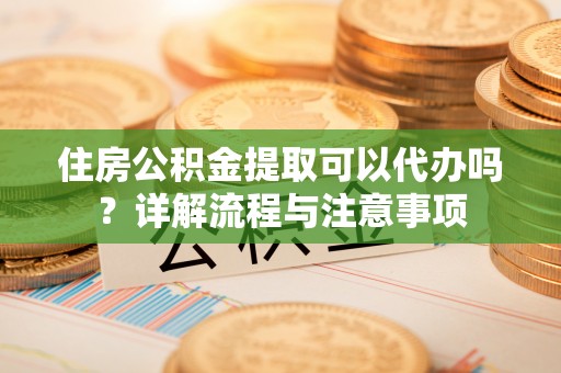 新埤住房公积金提取可以代办吗？详解流程与注意事项