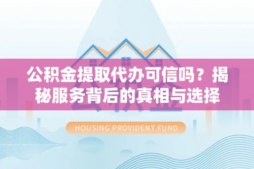 新埤公积金提取代办可信吗？揭秘服务背后的真相与选择