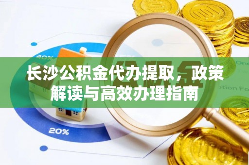 新埤长沙公积金代办提取，政策解读与高效办理指南