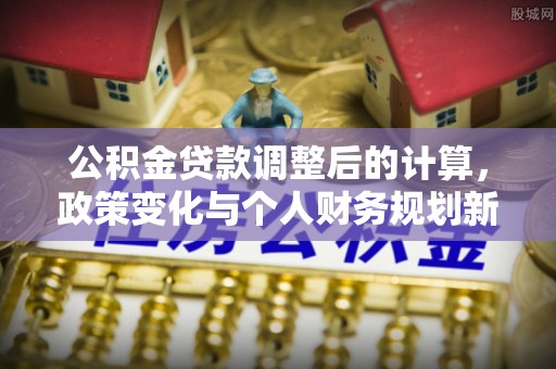 新埤公积金贷款调整后的计算，政策变化与个人财务规划新思路