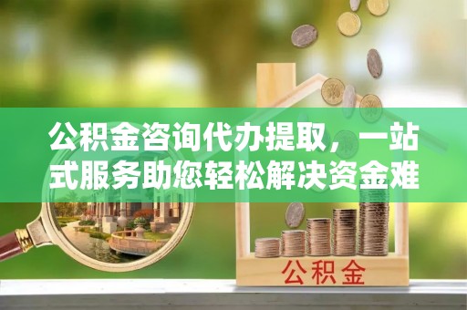 新埤公积金咨询代办提取，一站式服务助您轻松解决资金难题