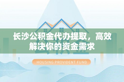 新埤长沙公积金代办提取，高效解决你的资金需求