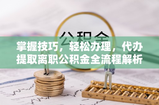 新埤掌握技巧，轻松办理，代办提取离职公积金全流程解析