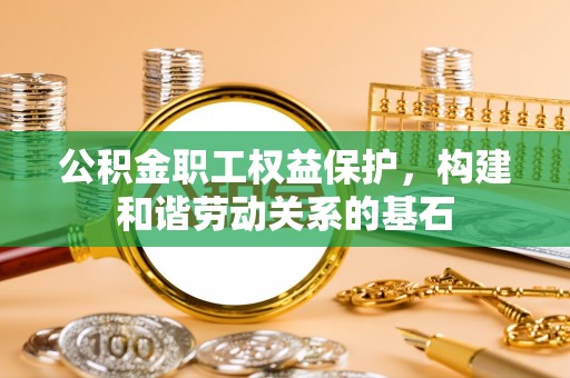新埤公积金职工权益保护，构建和谐劳动关系的基石