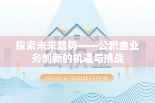 新埤探索未来趋势——公积金业务创新的机遇与挑战