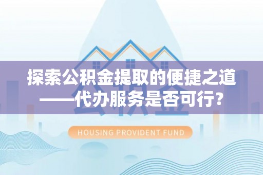 新埤探索公积金提取的便捷之道——代办服务是否可行？