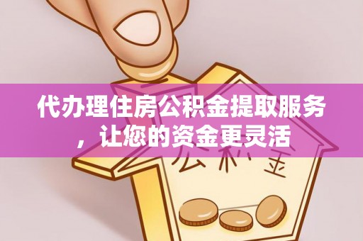 新埤代办理住房公积金提取服务，让您的资金更灵活