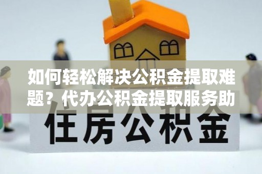 新埤如何轻松解决公积金提取难题？代办公积金提取服务助您一臂之力