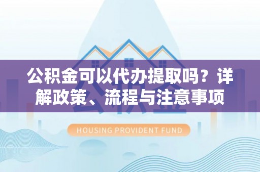 新埤公积金可以代办提取吗？详解政策、流程与注意事项