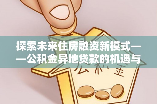 新埤探索未来住房融资新模式——公积金异地贷款的机遇与挑战
