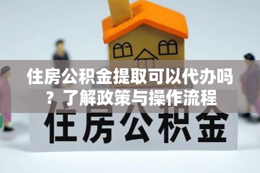 新埤住房公积金提取可以代办吗？了解政策与操作流程