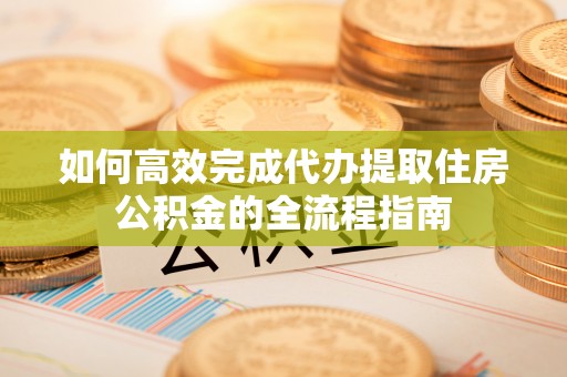 新埤如何高效完成代办提取住房公积金的全流程指南
