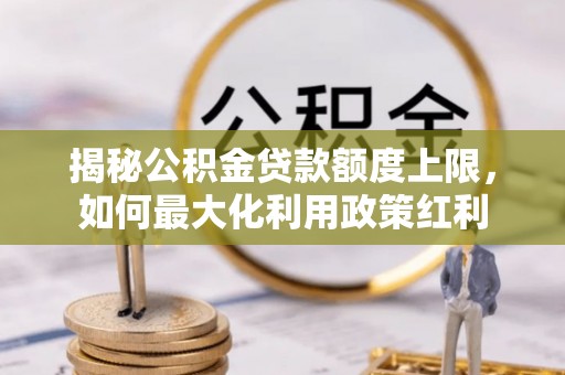 新埤揭秘公积金贷款额度上限，如何最大化利用政策红利