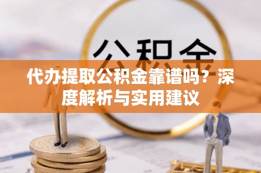新埤代办提取公积金靠谱吗？深度解析与实用建议