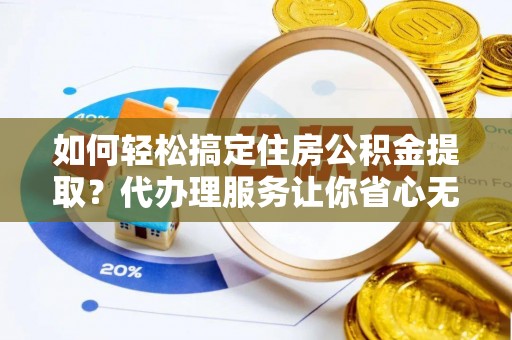 新埤如何轻松搞定住房公积金提取？代办理服务让你省心无忧