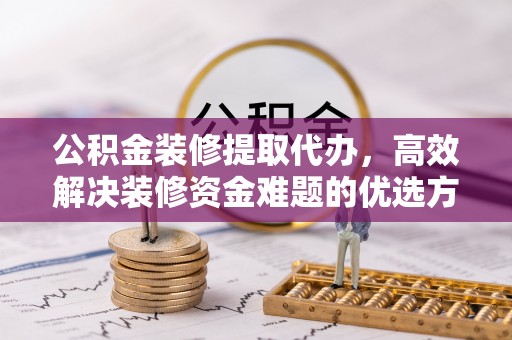 新埤公积金装修提取代办，高效解决装修资金难题的优选方案