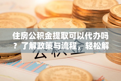 新埤住房公积金提取可以代办吗？了解政策与流程，轻松解决疑惑