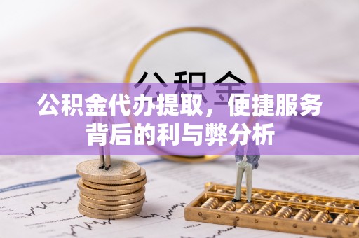 新埤公积金代办提取，便捷服务背后的利与弊分析