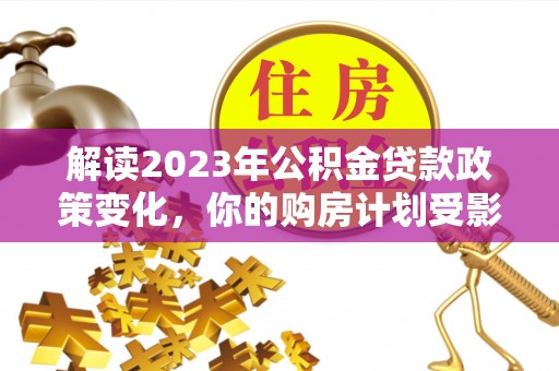 新埤解读2023年公积金贷款政策变化，你的购房计划受影响了吗？