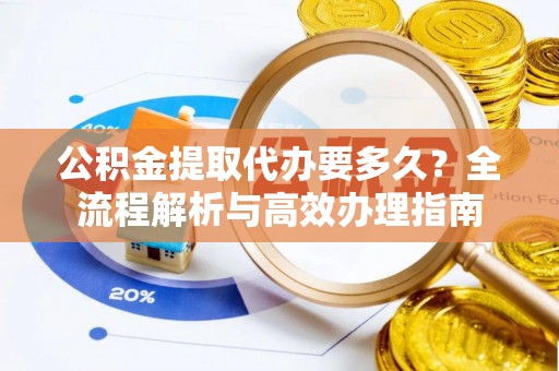 新埤公积金提取代办要多久？全流程解析与高效办理指南