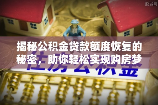 新埤揭秘公积金贷款额度恢复的秘密，助你轻松实现购房梦想