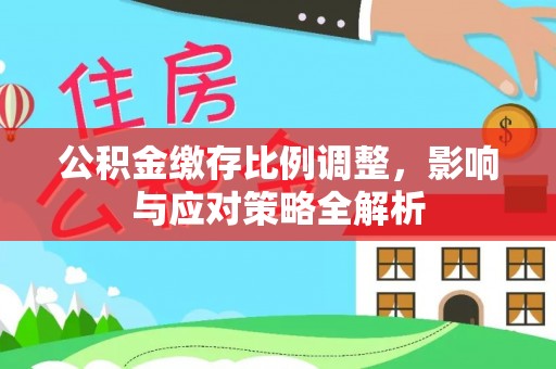 新埤公积金缴存比例调整，影响与应对策略全解析