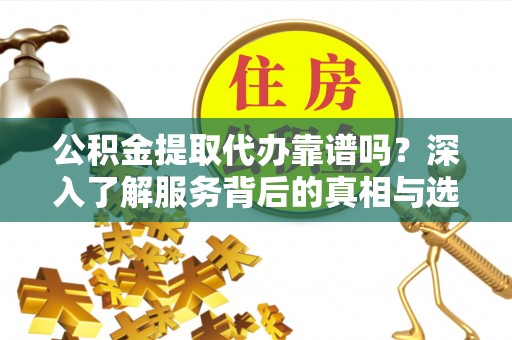 新埤公积金提取代办靠谱吗？深入了解服务背后的真相与选择指南