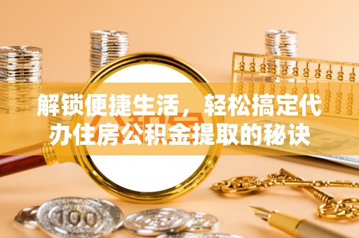新埤解锁便捷生活，轻松搞定代办住房公积金提取的秘诀