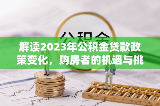 新埤解读2023年公积金贷款政策变化，购房者的机遇与挑战