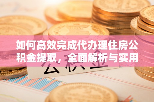 新埤如何高效完成代办理住房公积金提取，全面解析与实用技巧