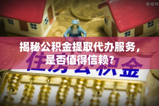 新埤揭秘公积金提取代办服务，是否值得信赖？