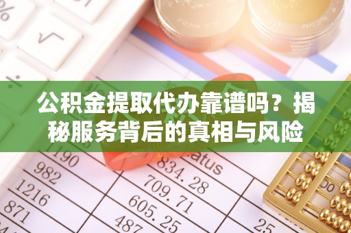新埤公积金提取代办靠谱吗？揭秘服务背后的真相与风险