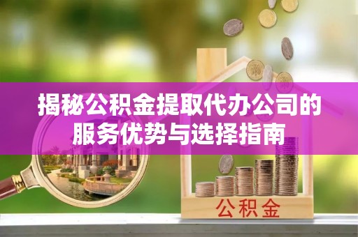 新埤揭秘公积金提取代办公司的服务优势与选择指南