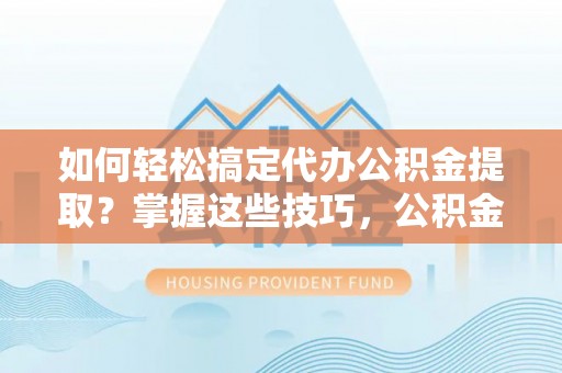 新埤如何轻松搞定代办公积金提取？掌握这些技巧，公积金到手不是梦！