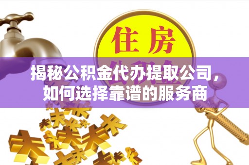 新埤揭秘公积金代办提取公司，如何选择靠谱的服务商