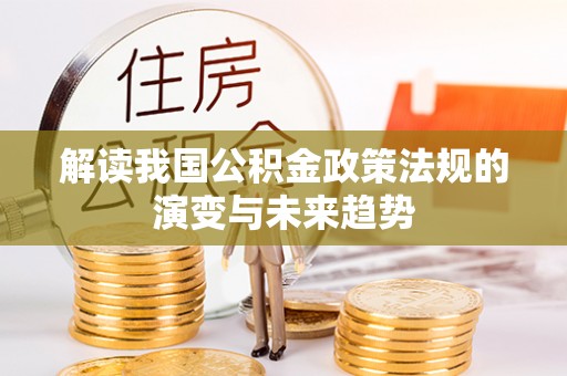 新埤解读我国公积金政策法规的演变与未来趋势