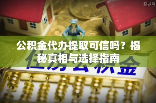 新埤公积金代办提取可信吗？揭秘真相与选择指南