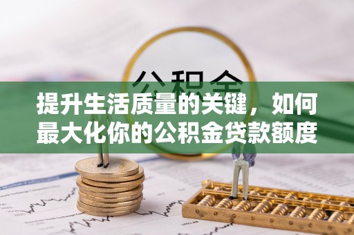 新埤提升生活质量的关键，如何最大化你的公积金贷款额度