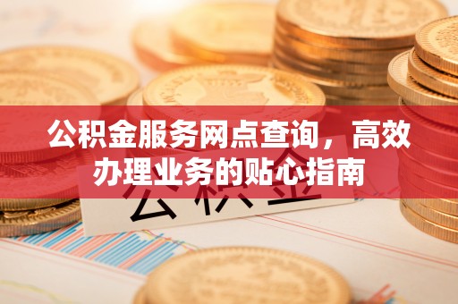 新埤公积金服务网点查询，高效办理业务的贴心指南