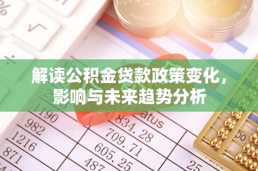 新埤解读公积金贷款政策变化，影响与未来趋势分析