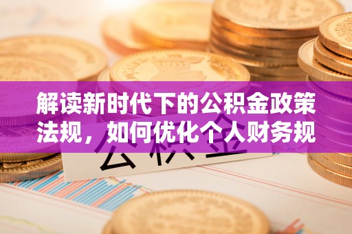 新埤解读新时代下的公积金政策法规，如何优化个人财务规划