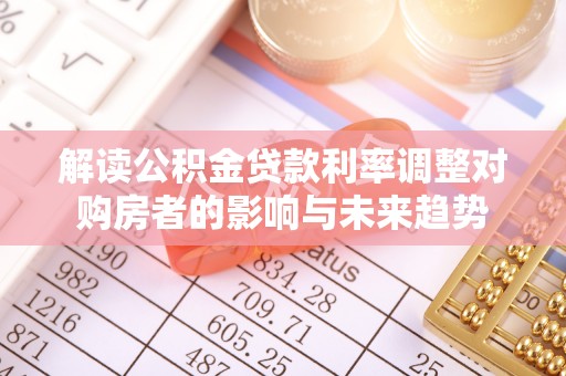 新埤解读公积金贷款利率调整对购房者的影响与未来趋势