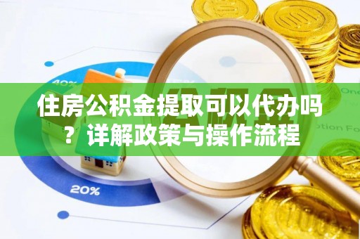 新埤住房公积金提取可以代办吗？详解政策与操作流程