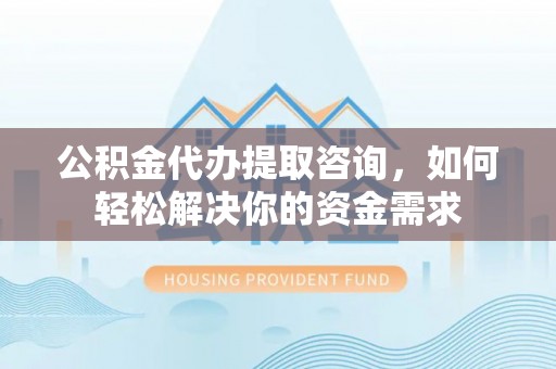 新埤公积金代办提取咨询，如何轻松解决你的资金需求